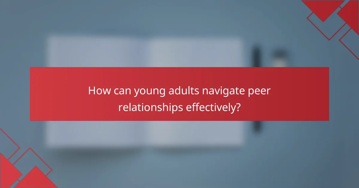 How can young adults navigate peer relationships effectively?